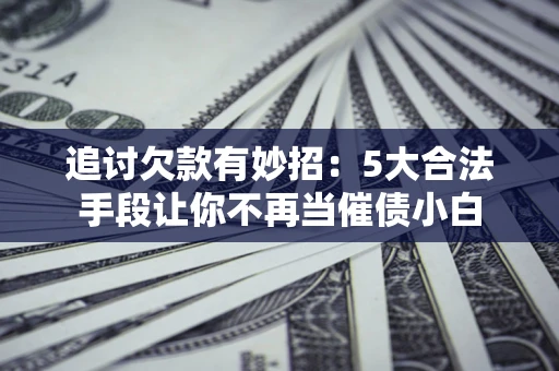 武汉追讨欠款有妙招：5大合法手段让你不再当催债小白