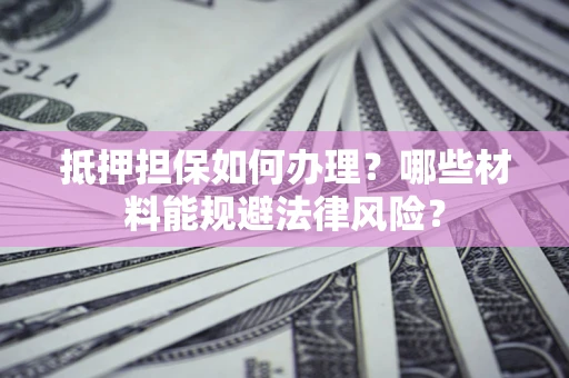 武汉抵押担保如何办理？哪些材料能规避法律风险？