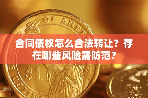 武汉合同债权怎么合法转让？存在哪些风险需防范？
