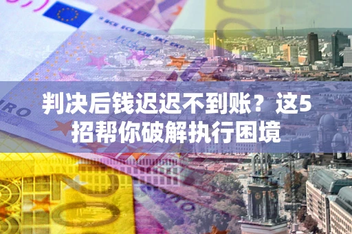 武汉判决后钱迟迟不到账？这5招帮你破解执行困境