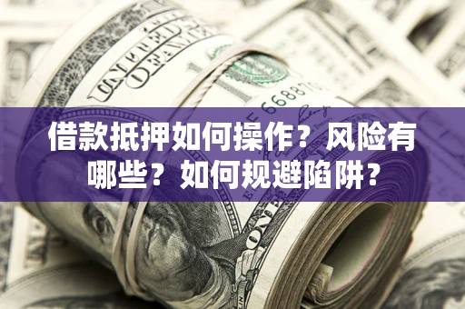 武汉借款抵押如何操作?风险有哪些?如何规避陷阱? 武汉借款抵押如何操作?风险有哪些?如何规避陷阱?