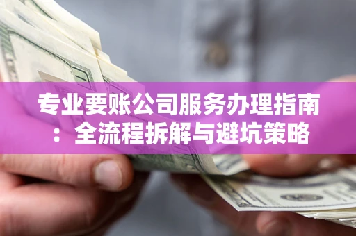 武汉专业要账公司服务办理指南：全流程拆解与避坑策略