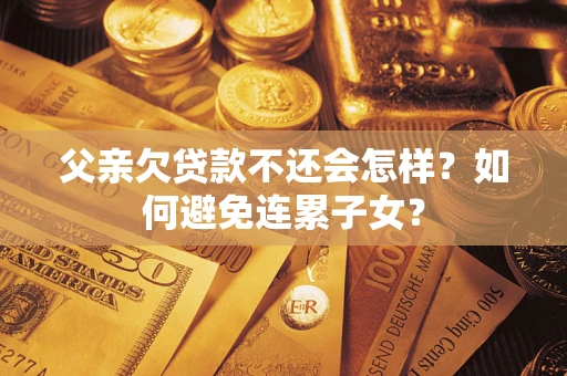 武汉父亲欠贷款不还会怎样？如何避免连累子女？