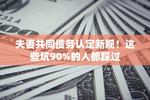 武汉夫妻共同债务认定新规！这些坑90%的人都踩过