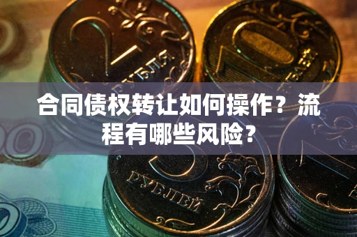 武汉合同债权转让如何操作？流程有哪些风险？