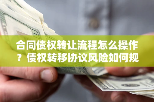 武汉合同债权转让流程怎么操作？债权转移协议风险如何规避？