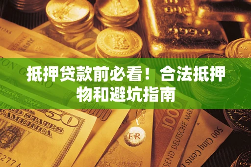 武汉抵押贷款前必看！合法抵押物和避坑指南