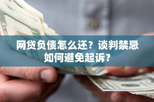 武汉网贷负债怎么还？谈判禁忌如何避免起诉？