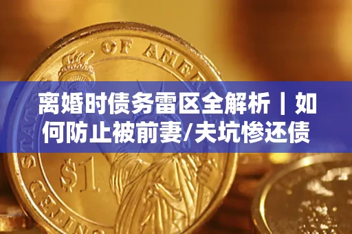 武汉离婚时债务雷区全解析｜如何防止被前妻/夫坑惨还债？