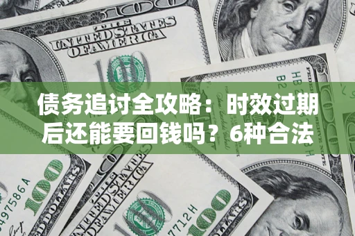 武汉债务追讨全攻略：时效过期后还能要回钱吗？6种合法手段助你维权