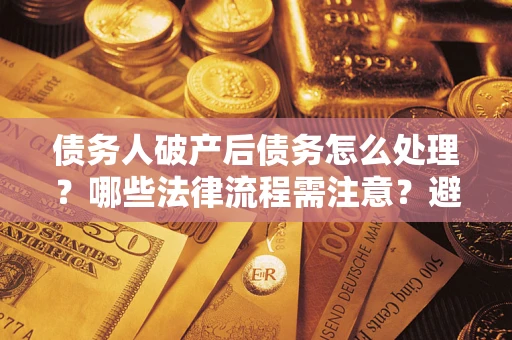 武汉债务人破产后债务怎么处理？哪些法律流程需注意？避免踩坑指南
