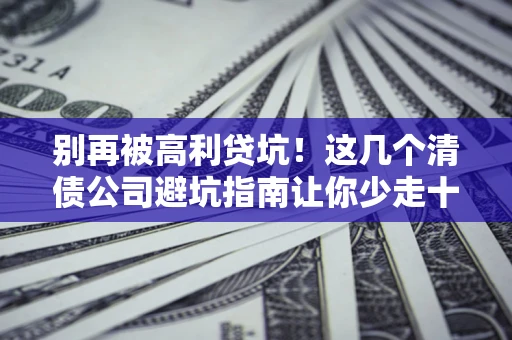 武汉别再被高利贷坑！这几个清债公司避坑指南让你少走十年弯路