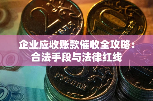 武汉企业应收账款催收全攻略：合法手段与法律红线