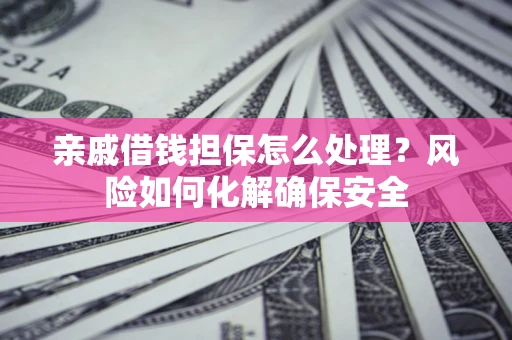 武汉亲戚借钱担保怎么处理？风险如何化解确保安全
