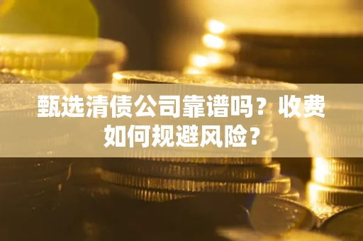 武汉甄选清债公司靠谱吗？收费如何规避风险？
