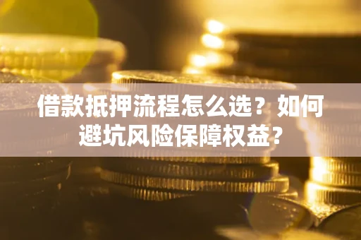 武汉借款抵押流程怎么选？如何避坑风险保障权益？