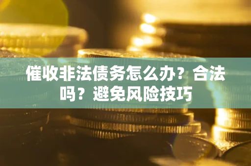 武汉催收非法债务怎么办？合法吗？避免风险技巧