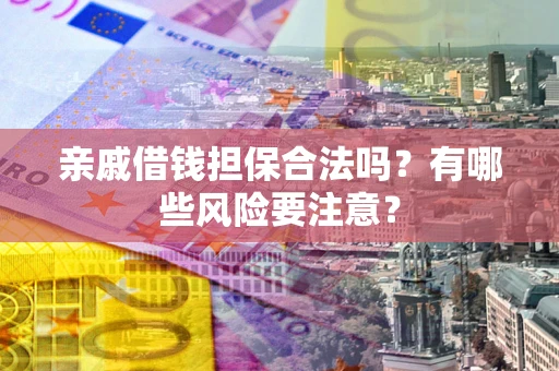 武汉亲戚借钱担保合法吗？有哪些风险要注意？