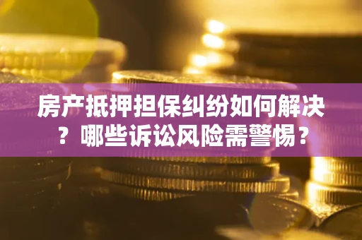 武汉房产抵押担保纠纷如何解决？哪些诉讼风险需警惕？