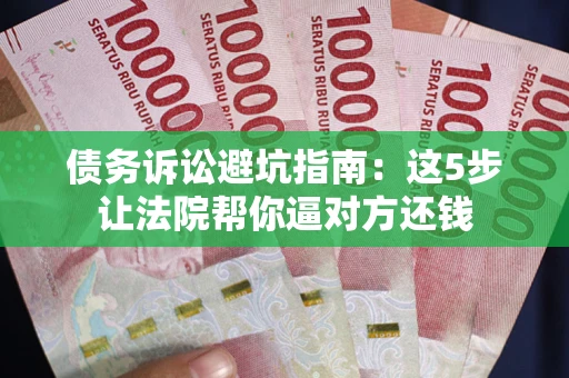 武汉债务诉讼避坑指南：这5步让法院帮你逼对方还钱