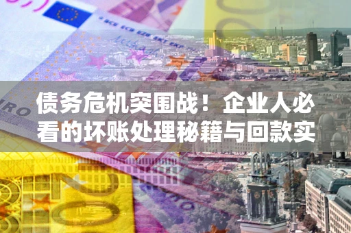 武汉债务危机突围战！企业人必看的坏账处理秘籍与回款实战指南
