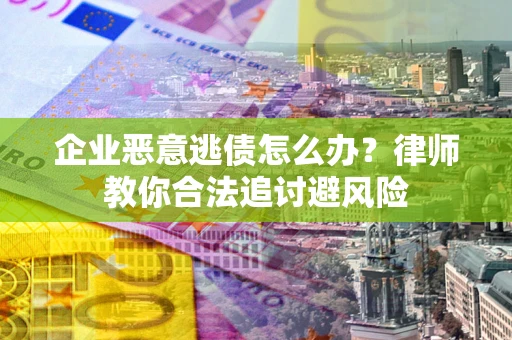 武汉企业恶意逃债怎么办？律师教你合法追讨避风险