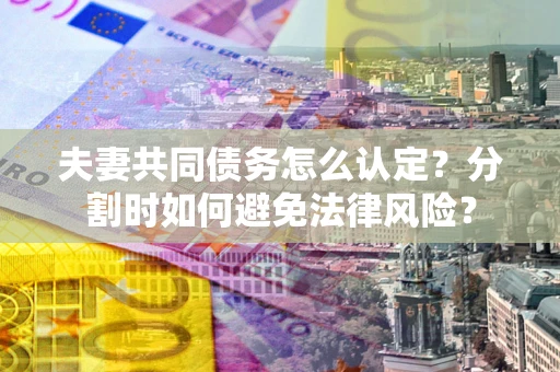 武汉夫妻共同债务怎么认定？分割时如何避免法律风险？