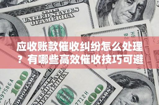 武汉应收账款催收纠纷怎么处理？有哪些高效催收技巧可避免坏账？