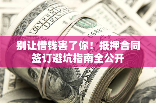 武汉别让借钱害了你！抵押合同签订避坑指南全公开