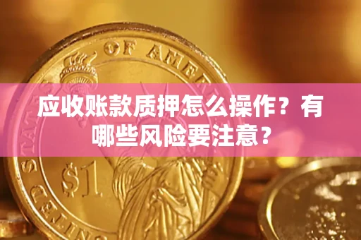 武汉应收账款质押怎么操作？有哪些风险要注意？